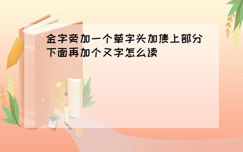 金字旁加一个草字头加焦上部分下面再加个又字怎么读