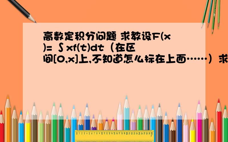 高数定积分问题 求教设F(x)= ∫xf(t)dt（在区间[0,x]上,不知道怎么标在上面……）求F(x)的导数