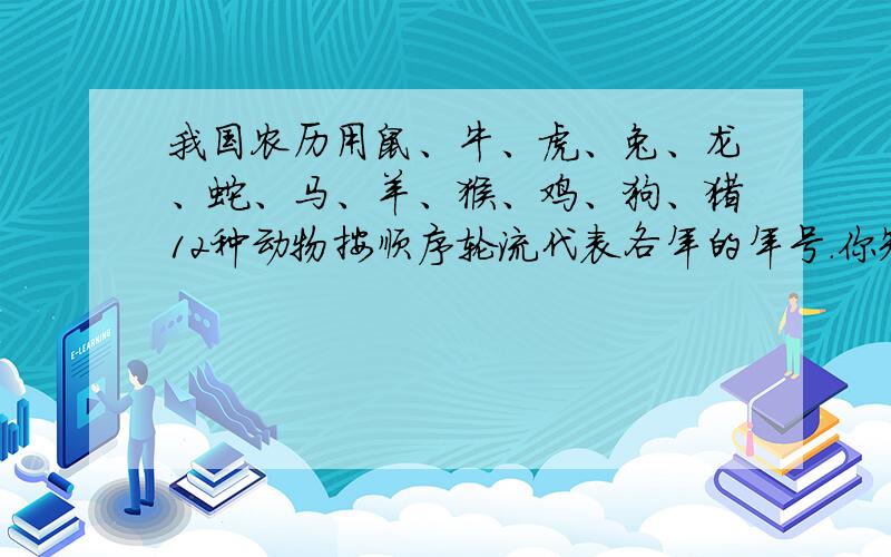 我国农历用鼠、牛、虎、兔、龙、蛇、马、羊、猴、鸡、狗、猪12种动物按顺序轮流代表各年的年号.你知道今年是什么年吗?再过17年又是什么年?