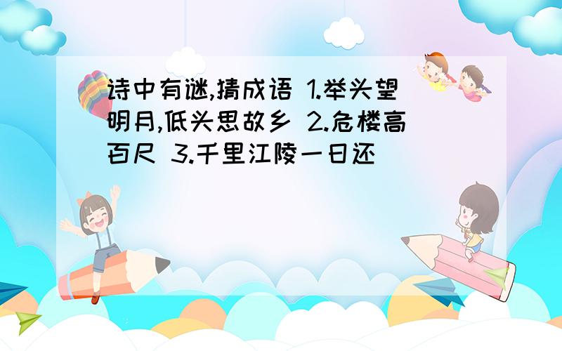 诗中有谜,猜成语 1.举头望明月,低头思故乡 2.危楼高百尺 3.千里江陵一日还