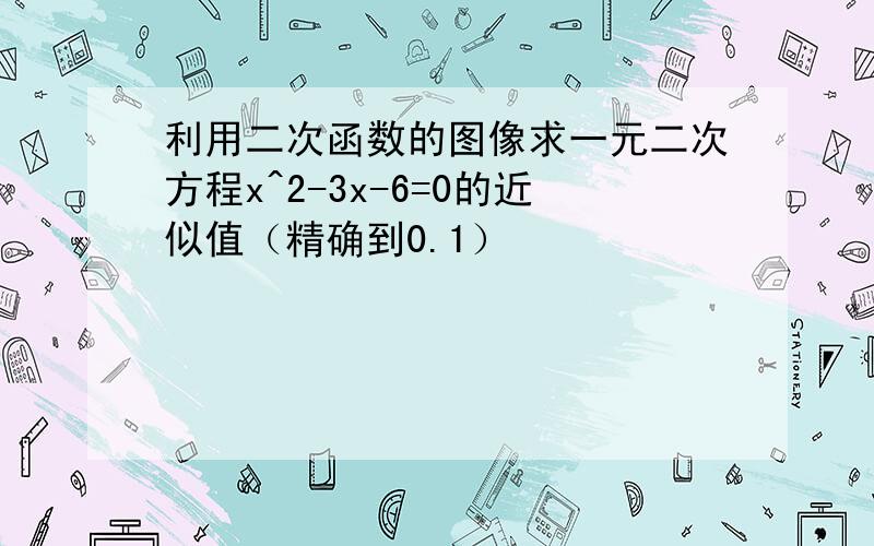 利用二次函数的图像求一元二次方程x^2-3x-6=0的近似值（精确到0.1）