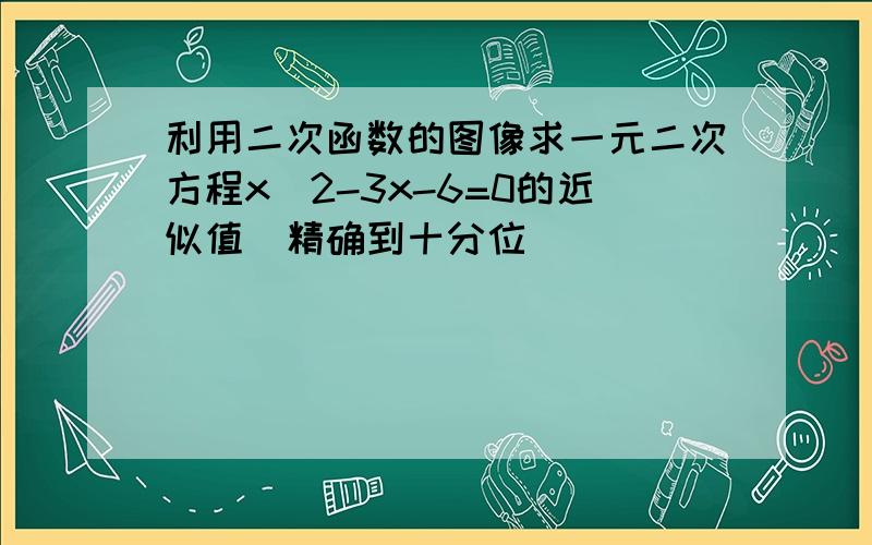 利用二次函数的图像求一元二次方程x^2-3x-6=0的近似值（精确到十分位）