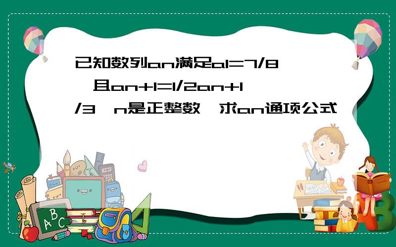 已知数列an满足a1=7/8,且an+1=1/2an+1/3,n是正整数,求an通项公式