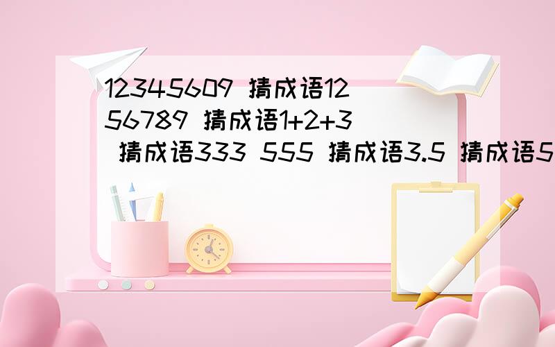 12345609 猜成语1256789 猜成语1+2+3 猜成语333 555 猜成语3.5 猜成语5 10 猜成语9寸+1寸=1丈 猜成语