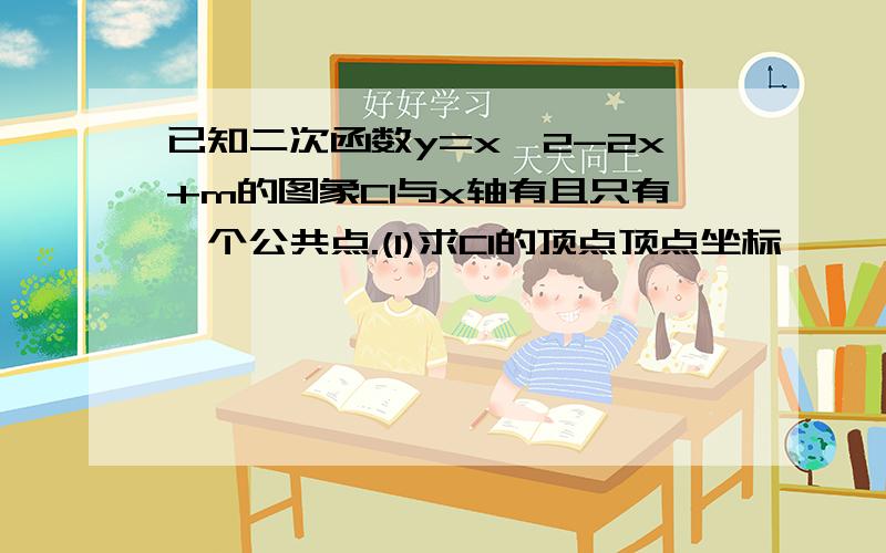 已知二次函数y=x^2-2x+m的图象C1与x轴有且只有一个公共点.(1)求C1的顶点顶点坐标