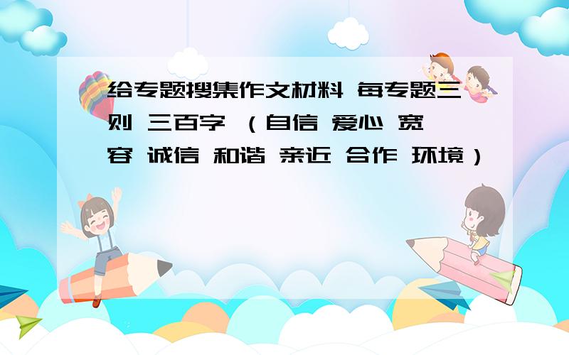 给专题搜集作文材料 每专题三则 三百字 （自信 爱心 宽容 诚信 和谐 亲近 合作 环境）