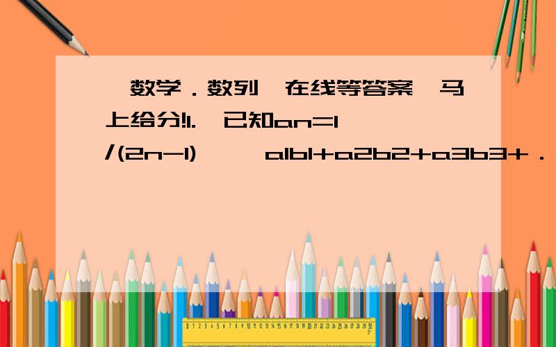 【数学．数列】在线等答案,马上给分!1.  已知an=1/(2n-1)     a1b1+a2b2+a3b3+．．．+anbn=n/3  求「bn」的通项公式           2.  已知Sn*2-(an+2)Sn+1=0  求「an」的通项公式