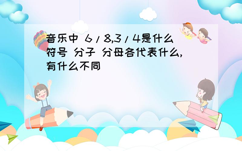 音乐中 6/8,3/4是什么符号 分子 分母各代表什么,有什么不同