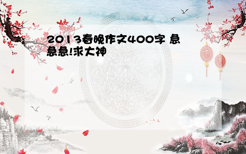 2013春晚作文400字 急急急!求大神