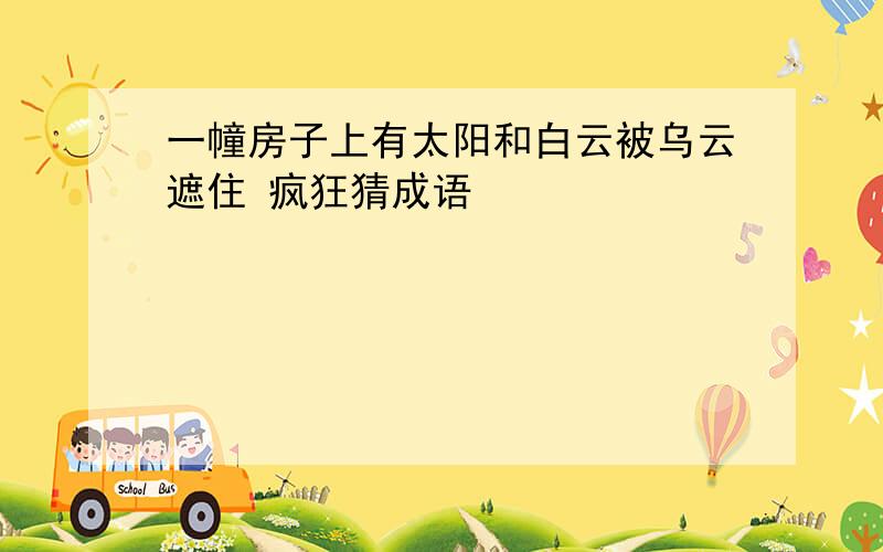 一幢房子上有太阳和白云被乌云遮住 疯狂猜成语