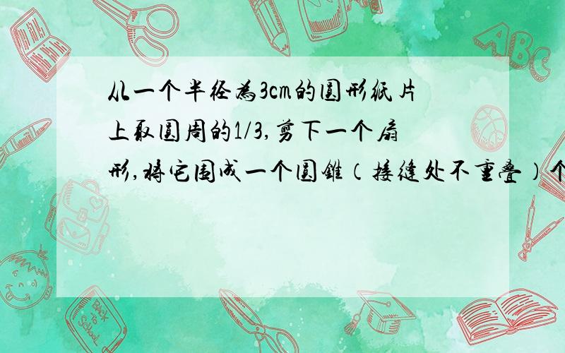 从一个半径为3cm的圆形纸片上取圆周的1/3,剪下一个扇形,将它围成一个圆锥（接缝处不重叠）个圆锥的高为?