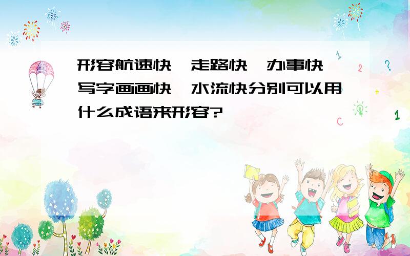 形容航速快、走路快、办事快、写字画画快、水流快分别可以用什么成语来形容?