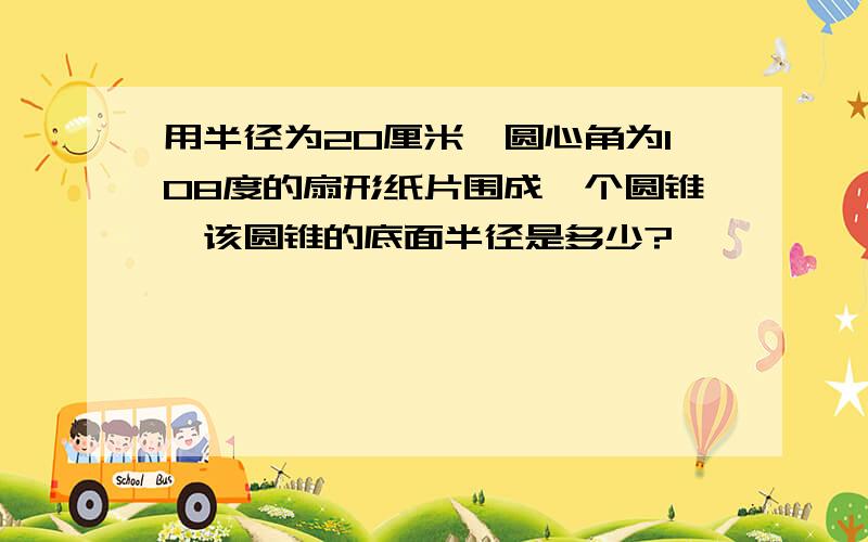 用半径为20厘米、圆心角为108度的扇形纸片围成一个圆锥,该圆锥的底面半径是多少?