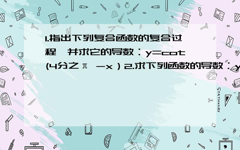 1.指出下列复合函数的复合过程,并求它的导数：y=cot(4分之π -x）2.求下列函数的导数；y=2cos3x希望可以完整的写出过程.