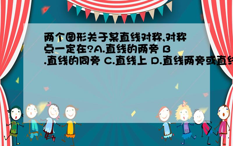 两个图形关于某直线对称,对称点一定在?A.直线的两旁 B.直线的同旁 C.直线上 D.直线两旁或直线上