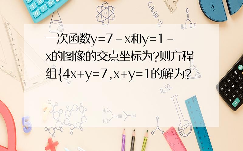 一次函数y=7-x和y=1-x的图像的交点坐标为?则方程组{4x+y=7,x+y=1的解为?