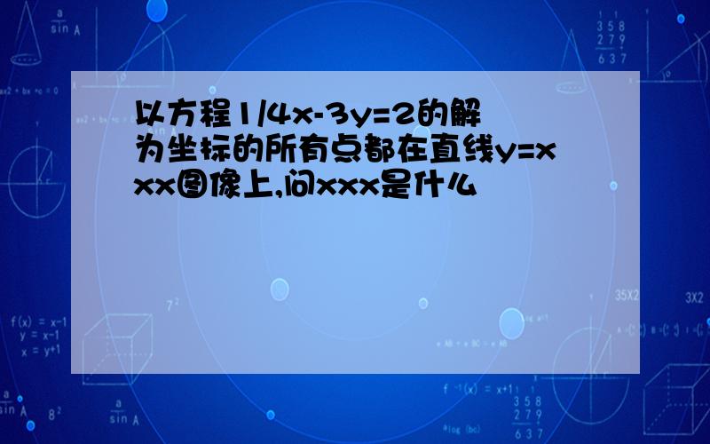 以方程1/4x-3y=2的解为坐标的所有点都在直线y=xxx图像上,问xxx是什么