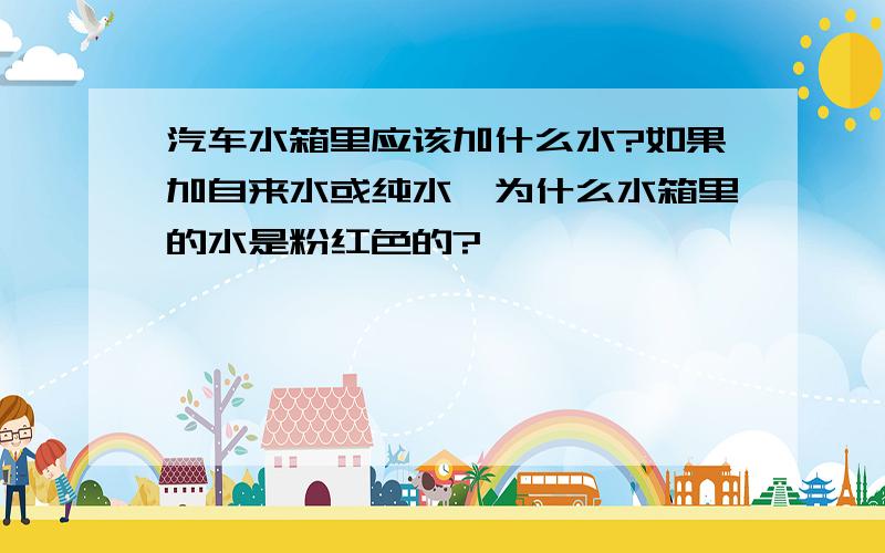 汽车水箱里应该加什么水?如果加自来水或纯水,为什么水箱里的水是粉红色的?