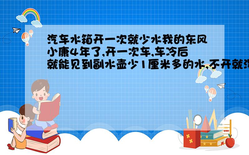 汽车水箱开一次就少水我的东风小康4年了,开一次车,车冷后就能见到副水壶少1厘米多的水,不开就没见少!车发动时没见那里漏水,发动机 机油里也没见白沫!请问高手,是水箱还是那里的问题,