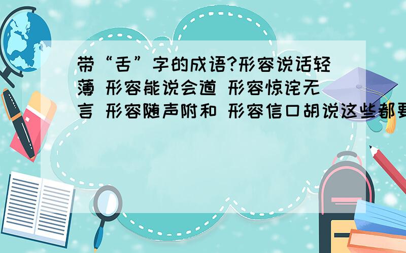 带“舌”字的成语?形容说话轻薄 形容能说会道 形容惊诧无言 形容随声附和 形容信口胡说这些都要带舌字!