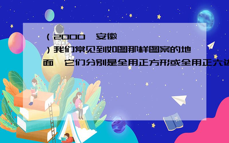 （2000•安徽）我们常见到如图那样图案的地面,它们分别是全用正方形或全用正六边形形状的材料辅成的,这样形状的材料能铺成平整、无空隙的地面．现在,问：（2）你能不能另外想出一