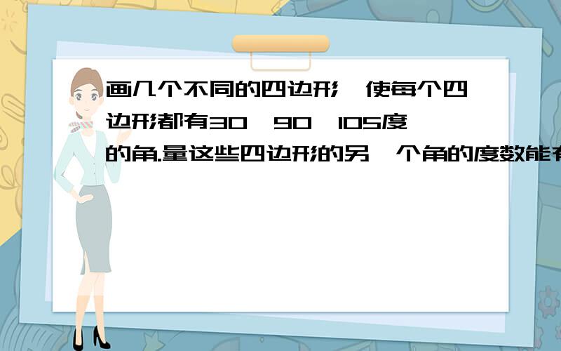 画几个不同的四边形,使每个四边形都有30,90,105度的角.量这些四边形的另一个角的度数能有什么规律?