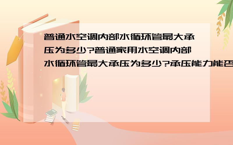 普通水空调内部水循环管最大承压为多少?普通家用水空调内部水循环管最大承压为多少?承压能力能否达到城市集中供暖末端居民家中暖气片或地暖管中水压【大约4个压】.如果把水空调与一