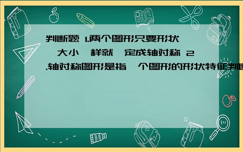 判断题 1.两个图形只要形状、大小一样就一定成轴对称 2.轴对称图形是指一个图形的形状特征判断题1.两个图形只要形状、大小一样就一定成轴对称2.轴对称图形是指一个图形的形状特征3.成