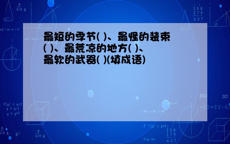 最短的季节( )、最怪的装束( )、最荒凉的地方( )、最软的武器( )(填成语)