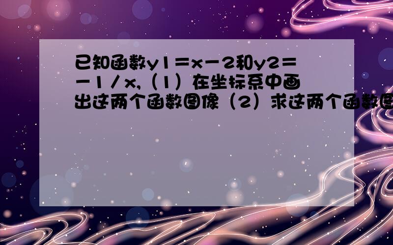 已知函数y1＝x－2和y2＝－1／x,（1）在坐标系中画出这两个函数图像（2）求这两个函数图像的交点坐标（3）观察图像,当x在什么范围内时,y1＜y2