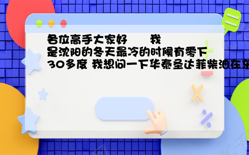 各位高手大家好      我是沈阳的冬天最冷的时候有零下30多度 我想问一下华泰圣达菲柴油在东北  会不会打不着火 启车困难呢 小弟没有库 只能露天存放了