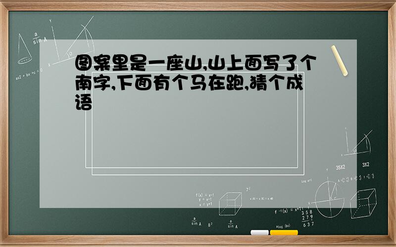 图案里是一座山,山上面写了个南字,下面有个马在跑,猜个成语