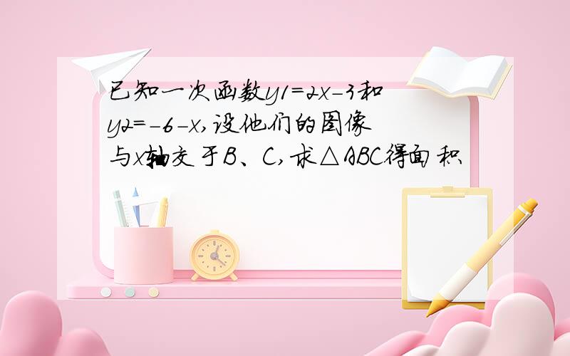 已知一次函数y1=2x-3和y2=-6-x,设他们的图像与x轴交于B、C,求△ABC得面积