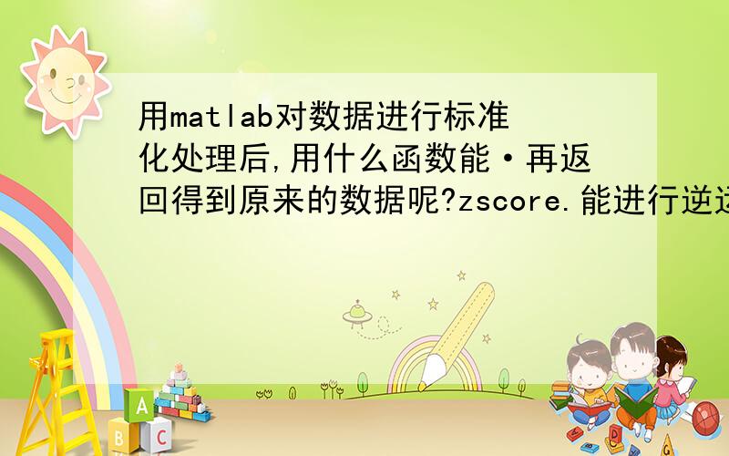 用matlab对数据进行标准化处理后,用什么函数能·再返回得到原来的数据呢?zscore.能进行逆运算吗?