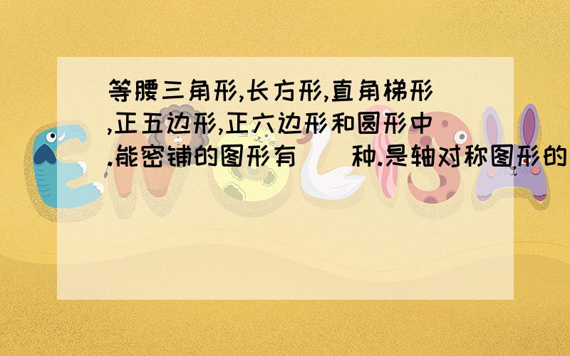 等腰三角形,长方形,直角梯形,正五边形,正六边形和圆形中.能密铺的图形有（）种.是轴对称图形的有（）种