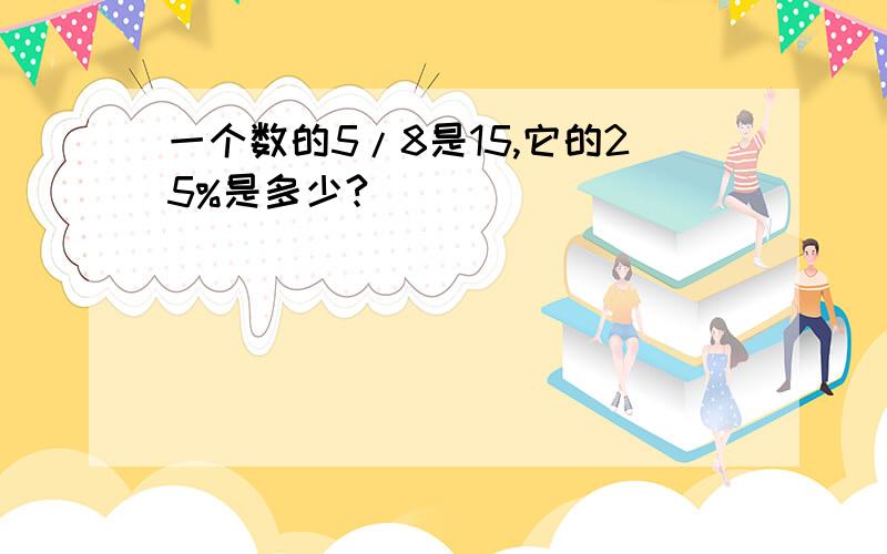 一个数的5/8是15,它的25%是多少?