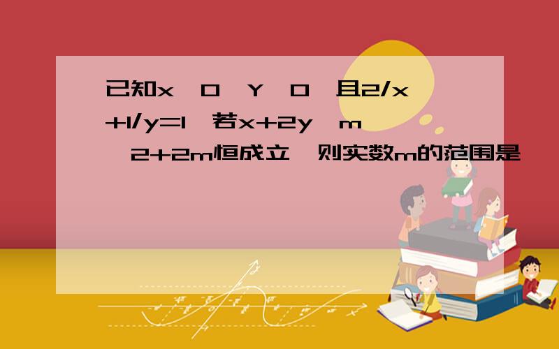 已知x>0,Y>0,且2/x+1/y=1,若x+2y>m^2+2m恒成立,则实数m的范围是——