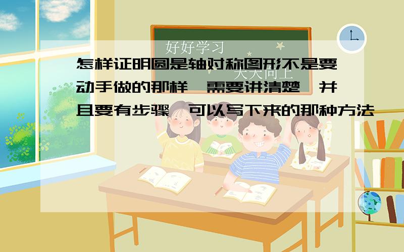 怎样证明圆是轴对称图形不是要动手做的那样,需要讲清楚,并且要有步骤,可以写下来的那种方法