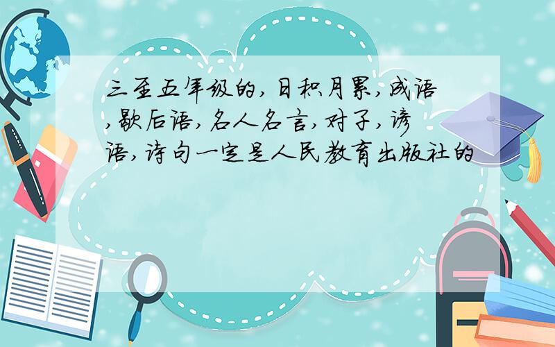 三至五年级的,日积月累,成语,歇后语,名人名言,对子,谚语,诗句一定是人民教育出版社的