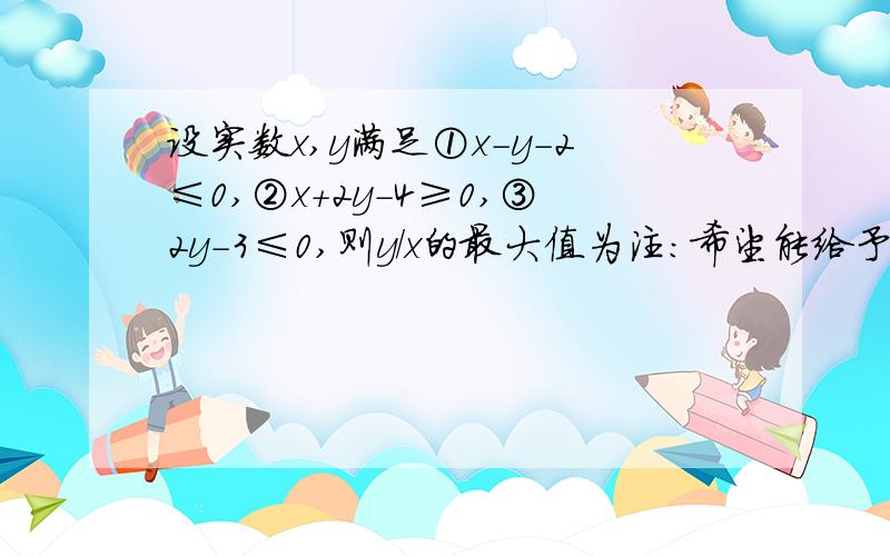 设实数x,y满足①x-y-2≤0,②x+2y-4≥0,③2y-3≤0,则y/x的最大值为注：希望能给予图示!