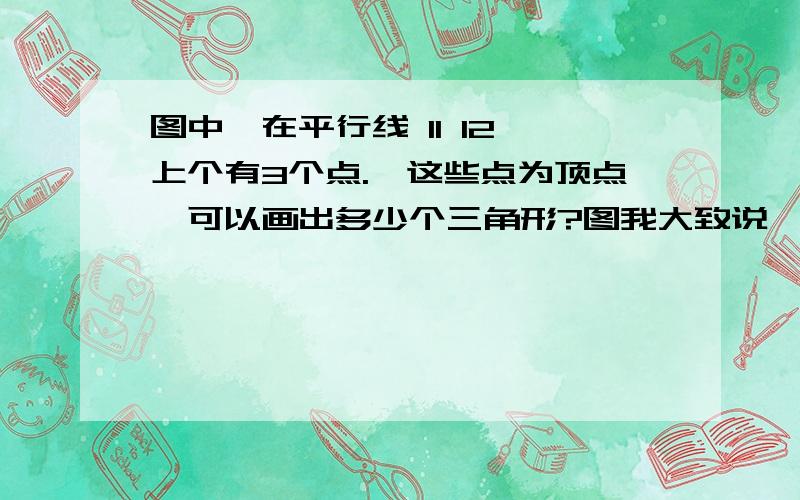 图中,在平行线 l1 l2 上个有3个点.一这些点为顶点,可以画出多少个三角形?图我大致说一下平行线 l1 上有ABC三个点平行线 l2 上有DEF三个点中间有个三角形（ABE）