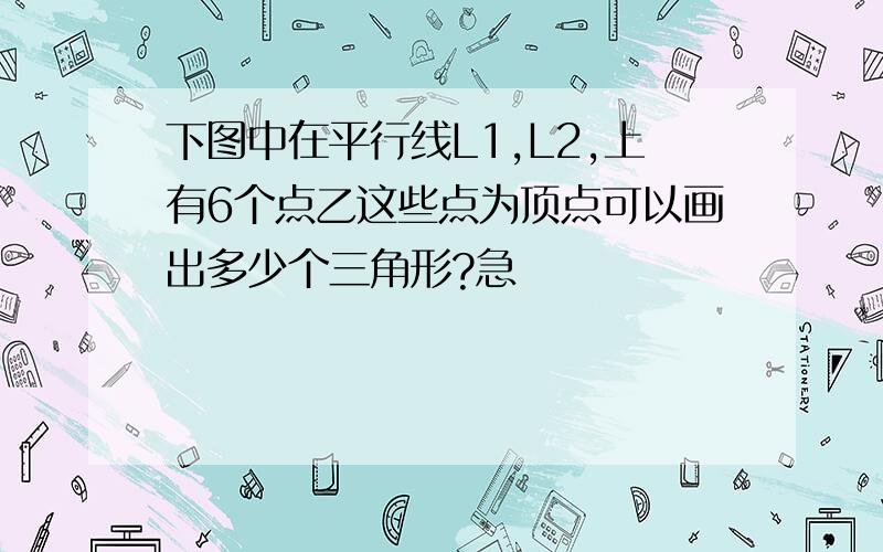 下图中在平行线L1,L2,上有6个点乙这些点为顶点可以画出多少个三角形?急