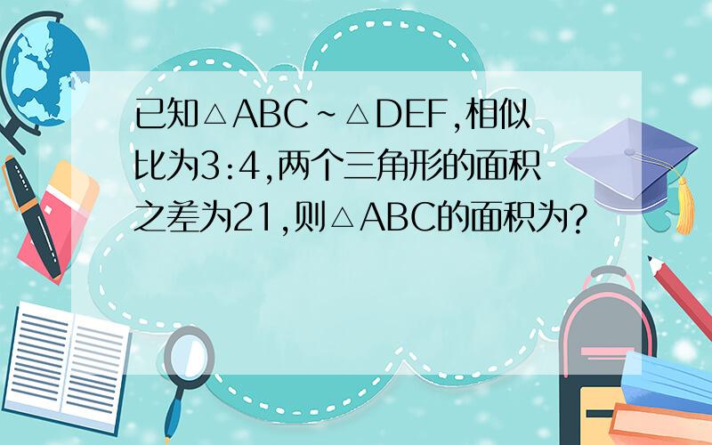 已知△ABC∽△DEF,相似比为3:4,两个三角形的面积之差为21,则△ABC的面积为?