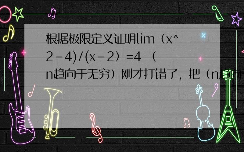 根据极限定义证明lim（x^2-4)/(x-2）=4 （n趋向于无穷）刚才打错了，把（n趋向于无穷）改为（x趋向于2）