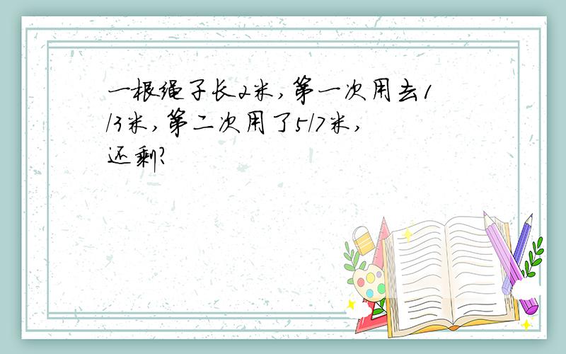 一根绳子长2米,第一次用去1/3米,第二次用了5/7米,还剩?