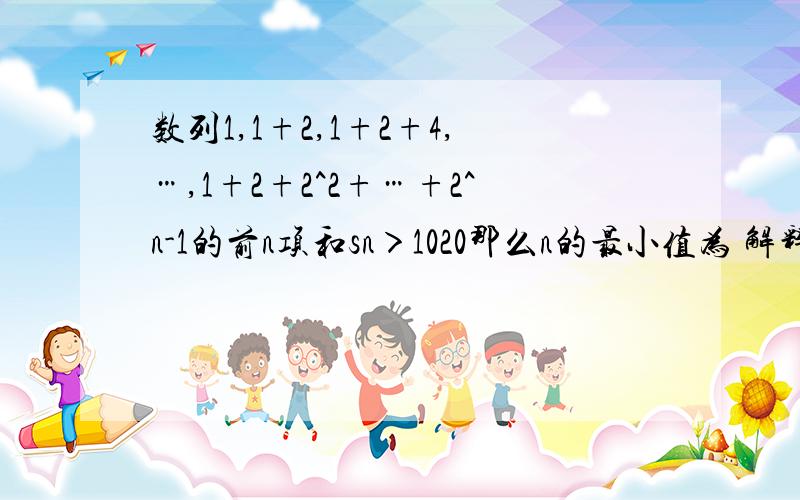 数列1,1+2,1+2+4,…,1+2+2^2+…+2^n-1的前n项和sn＞1020那么n的最小值为 解释一下an为什么等于2^n-1