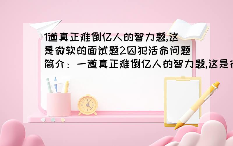 1道真正难倒亿人的智力题,这是微软的面试题2囚犯活命问题简介：一道真正难倒亿人的智力题,这是微软的面试题.5个囚犯,分别按1-5号在装有100颗绿豆的麻袋抓绿豆,规定每人至少抓一颗,而抓