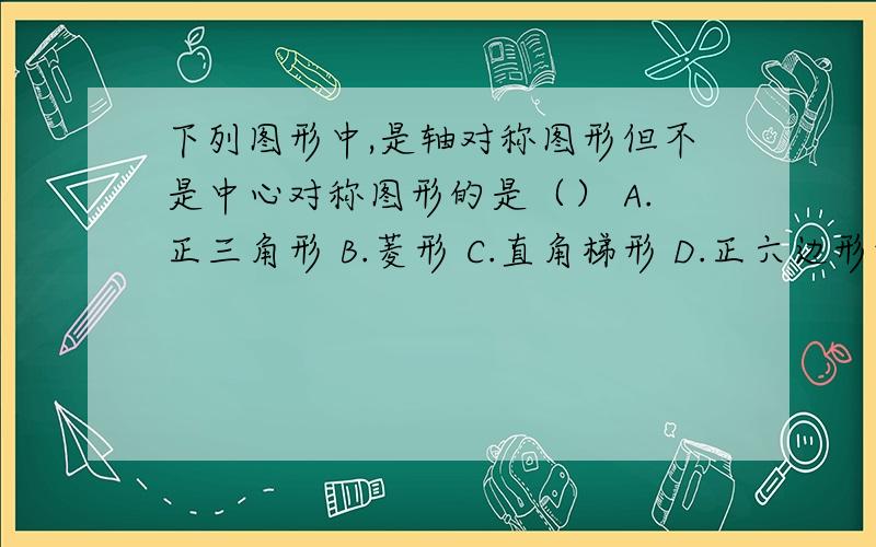 下列图形中,是轴对称图形但不是中心对称图形的是（） A.正三角形 B.菱形 C.直角梯形 D.正六边形答案是c为什么啊