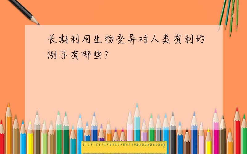 长期利用生物变异对人类有利的例子有哪些?