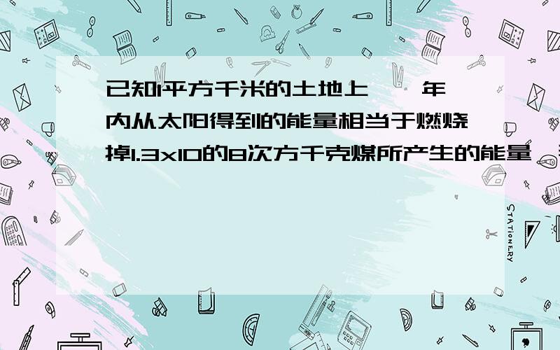 已知1平方千米的土地上,一年内从太阳得到的能量相当于燃烧掉1.3x10的8次方千克煤所产生的能量,那么我国9.6x10的6次方平方千米的土地上,一年内从太阳得到的能量相当于燃烧ax10的n次方千克